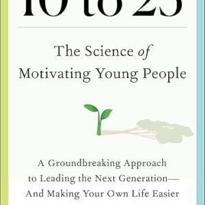 10 to 25: The Science of Motivating Young People: A Groundbreaking Approach to Leading the Next Generation―And Making Your Own Life Easier