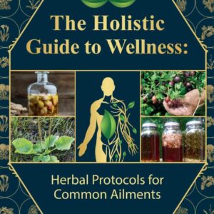 The Holistic Guide to Wellness : Herbal Protocols for Common Ailments